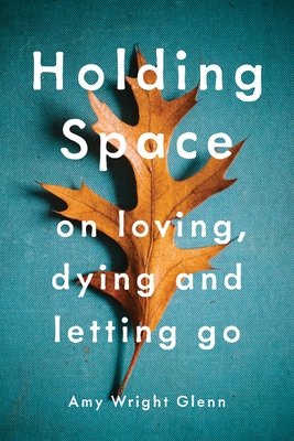 Holding Space: On Loving, Dying, and Letting Go - Wright Glenn, Amy