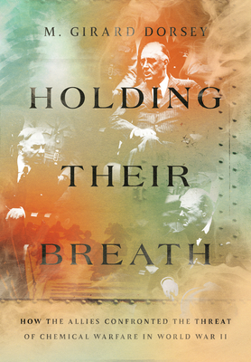 Holding Their Breath: How the Allies Confronted the Threat of Chemical Warfare in World War II - Dorsey, Marion Girard