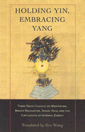 Holding Yin, Embracing Yang: Three Taoist Classics on Meditation, Breath Regulation, Sexual Yoga, and Thecirculation of Internal Energy