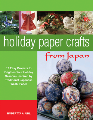 Holiday Paper Crafts from Japan: 17 Easy Projects to Brighten Your Holiday Season - Inspired by Traditional Japanese Washi Paper - Uhl, Robertta A