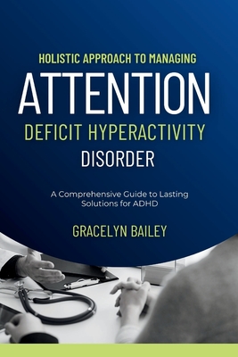 Holistic Approach to Managing Attention Deficit Hyperactivity Disorder: A Comprehensive Guide to Lasting Solutions for ADHD - Bailey, Gracelyn