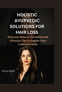 Holistic Ayurvedic Solutions for Hair Loss: Discover Natural Remedies and Lifestyle Tips to Regain Your Lustrous Locks