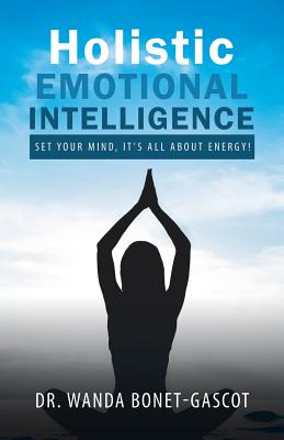 Holistic Emotional Intelligence: Set Your Mind, It's All About Energy! - Bonet-Gascot, Wanda, Dr.