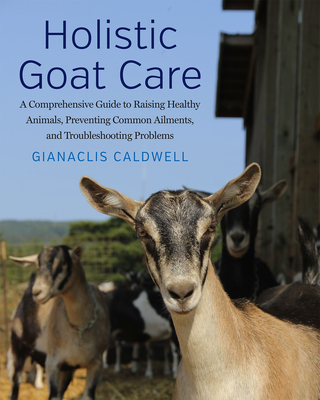 Holistic Goat Care: A Comprehensive Guide to Raising Healthy Animals, Preventing Common Ailments, and Troubleshooting Problems - Caldwell, Gianaclis