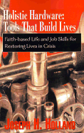 Holistic Hardware: Tools That Build Lives: Faith-Based Life and Job Skills for Restoring Lives in Crisis