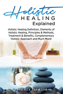 Holistic Healing Explained: Holistic Healing Definition, Elements of Holistic Healing, Principles & Methods, Treatment & Benefits, Complementary Holistic Approach and Much More!