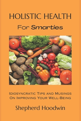 Holistic Health for Smarties: Idiosyncratic Tips and Musings on Improving Your Well-Being - Hoodwin, Shepherd