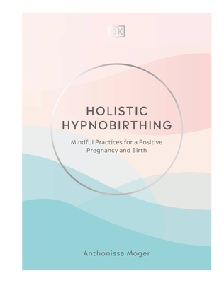Holistic Hypnobirthing: Mindful Practices for a Positive Pregnancy and Birth - Moger, Anthonissa