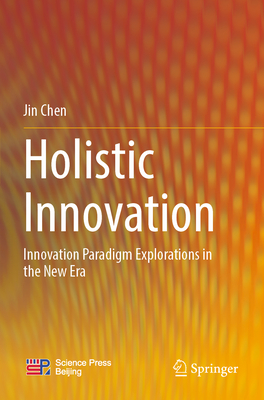 Holistic Innovation: Innovation Paradigm Explorations in the New Era - Chen, Jin