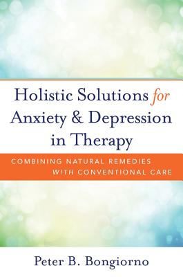 Holistic Solutions for Anxiety & Depression in Therapy: Combining Natural Remedies with Conventional Care - Bongiorno, Peter