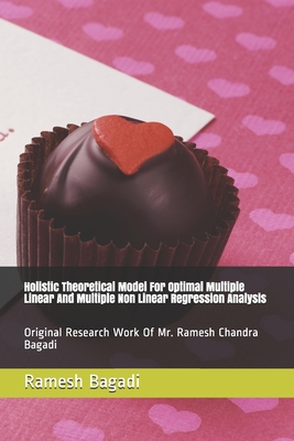 Holistic Theoretical Model For Optimal Multiple Linear And Multiple Non Linear Regression Analysis: Original Research Work Of Mr. Ramesh Chandra Bagadi - Bagadi, Ramesh Chandra