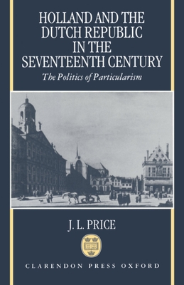 Holland and the Dutch Republic in the Seventeenth Century: The Politics of Particularism - Price, J L