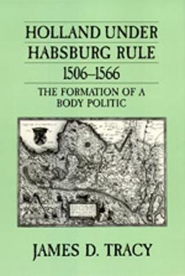 Holland Under Habsburg Rule, 1506-1566: The Formation of a Body Politic - Tracy, James D