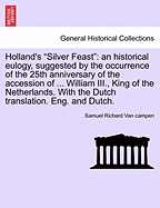 Holland's Silver Feast: An Historical Eulogy, Suggested by the Occurrence of the 25th Anniversary of the Accession of ... William III., King of the Netherlands. with the Dutch Translation. Eng. and Dutch.