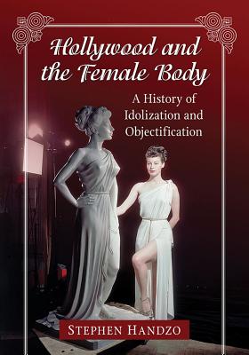Hollywood and the Female Body: A History of Idolization and Objectification - Handzo, Stephen