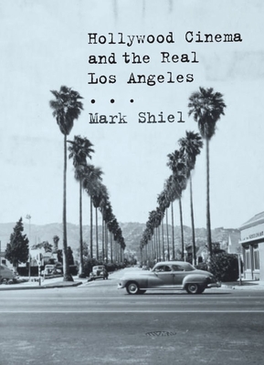 Hollywood Cinema and the Real Los Angeles - Shiel, Mark