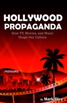 Hollywood Propaganda: How TV, Movies, and Music Shape Our Culture - Dice, Mark