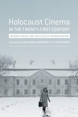 Holocaust Cinema in the Twenty-First Century: Images, Memory, and the Ethics of Representation - Bayer, Gerd (Editor), and Kobrynskyy, Oleksandr (Editor)