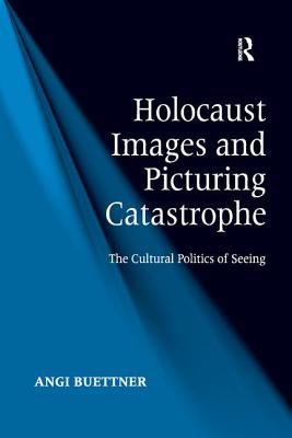 Holocaust Images and Picturing Catastrophe: The Cultural Politics of Seeing - Buettner, Angi