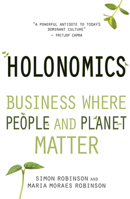 Holonomics: Business Where People and Planet Matter - Robinson, Simon, and Moraes Robinson, Maria, and Kumar, Satish (Foreword by)