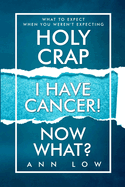 Holy Crap I Have Cancer! Now What?: What To Expect When You Weren't Expecting
