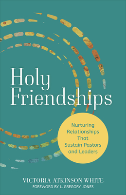 Holy Friendships: Nurturing Relationships That Sustain Pastors and Leaders - White, Victoria Atkinson, and Jones, L Gregory (Foreword by)