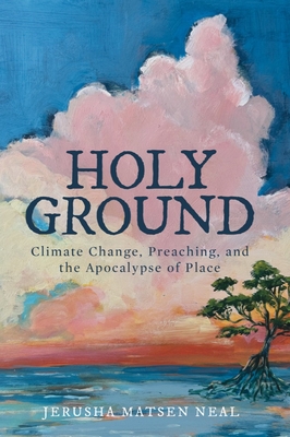 Holy Ground: Climate Change, Preaching, and the Apocalypse of Place - Neal, Jerusha Matsen