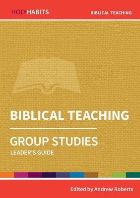 Holy Habits Group Studies: Biblical Teaching: Leader's Guide - Roberts, Andrew (Editor), and Mackenzie, Ed (Contributions by), and Parsons, Michael (Contributions by)