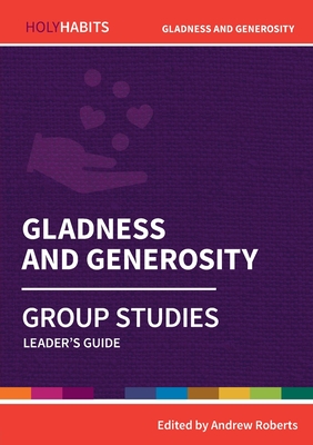 Holy Habits Group Studies: Gladness and Generosity: Leader's Guide - Roberts, Andrew (Editor), and Aisthorpe, Steve (Contributions by), and Swinney, Jo (Contributions by)
