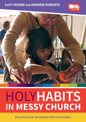 Holy Habits in Messy Church: Discipleship sessions for churches - Moore, Lucy, and Roberts, Andrew