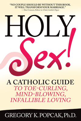 Holy Sex!: A Catholic Guide to Toe-Curling, Mind-Blowing, Infallible Loving - Popcak, Gregory K, PhD