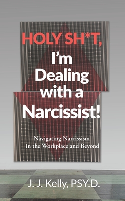 Holy Shit, I'm Dealing with a Narcissist!: Navigating Narcissism in the Workplace and Beyond - Kelly Psy D, J J