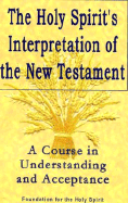 Holy Spirit's Interpretation of the New Testament: A Course in Understanding and Acceptance