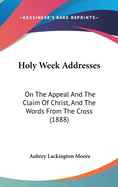 Holy Week Addresses: On The Appeal And The Claim Of Christ, And The Words From The Cross (1888)