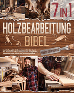 Holzbearbeitung Bibel [7 in 1]: Von Anfang bis Ende meistern Sie die Kunst der Tischlerei mit grundlegenden Fertigkeiten, Techniken und Schritt-fr- Schritt-Projekte
