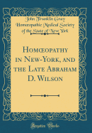 Homopathy in New-York, and the Late Abraham D. Wilson (Classic Reprint)