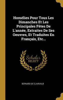 Hom?lies Pour Tous Les Dimanches Et Les Principales F?tes De L'ann?e, Extraites De Ses Oeuvres, Et Traduites En Fran?ais, Etc... - Clairvaux, Bernard De