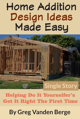 Home Addition Design Ideas Made Easy: Helping Do It Yourselfer's Get It Right The First Time - Vanden Berge, Greg