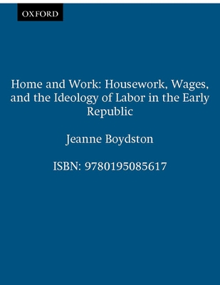 Home and Work: Housework, Wages, and the Ideology of Labor in the Early Republic - Boydston, Jeanne