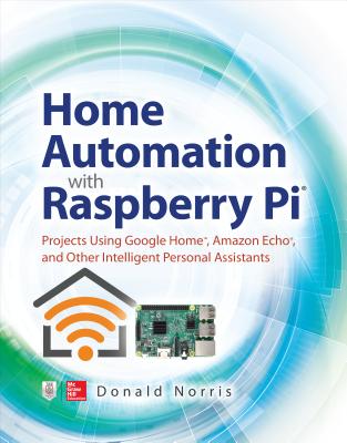 Home Automation with Raspberry Pi: Projects Using Google Home, Amazon Echo, and Other Intelligent Personal Assistants - Norris, Donald