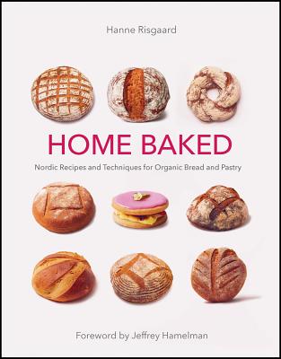 Home Baked: Nordic Recipes and Techniques for Organic Bread and Pastry - Risgaard, Hanne, and Hamelman, Jeffrey (Foreword by), and Risgaard, Marie-Louise (Translated by)