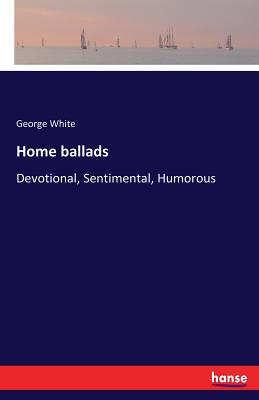 Home ballads: Devotional, Sentimental, Humorous - White, George