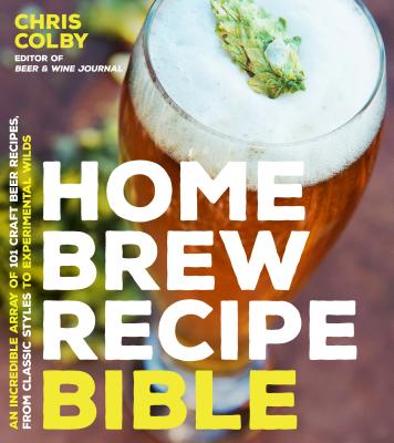 Home Brew Recipe Bible: An Incredible Array of 101 Craft Beer Recipes, from Classic Styles to Experimental Wilds - Colby, Chris