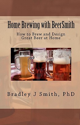 Home Brewing with BeerSmith: How to Brew and Design Great Beer at Home - Smith Ph D, Bradley J