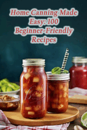 Home Canning Made Easy: 100 Beginner-Friendly Recipes