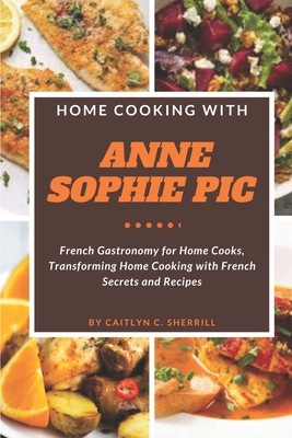 Home Cooking with Anne Sophie Pic: French Gastronomy for Home Cooks, Transforming Home Cooking with French Secrets and Recipes - Sherrill, Caitlyn C