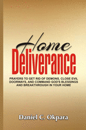 Home Deliverance: Prayers to Get Rid of Demons, Close Evil Doorways, and Command God's Blessings and Breakthrough in Your Home