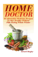 Home Doctor: 27 Alternative Medicine Recipes to Stay Healthy Without Pills During Whole Winter: (The Science of Natural Healing, Natural Healing Products)