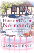 Home & Dry in Normandy: A Memoir of Eternal Optimism in Rural France - East, George
