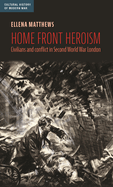 Home Front Heroism: Civilians and Conflict in Second World War London